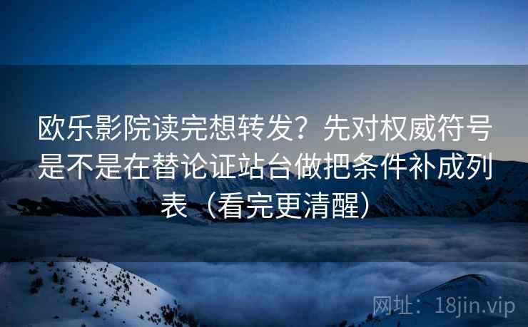 欧乐影院读完想转发?先对权威符号是不是在替论证站台做把条件补成列表(看完更清醒) 欧乐影院读完想转发?先对权威符号是不是在替论证站台做把条件补成列表(看完更清醒)