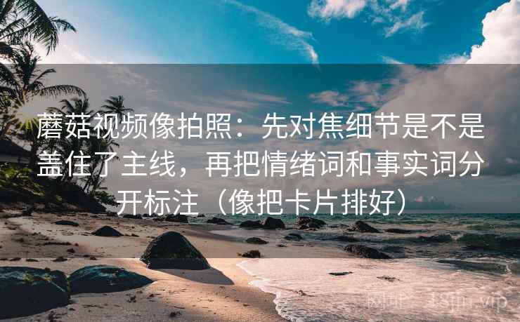 蘑菇视频像拍照：先对焦细节是不是盖住了主线，再把情绪词和事实词分开标注（像把卡片排好）