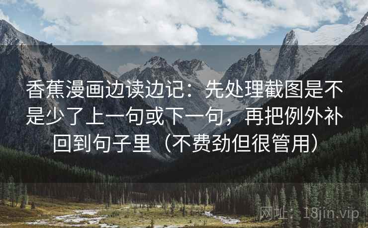 香蕉漫画边读边记：先处理截图是不是少了上一句或下一句，再把例外补回到句子里（不费劲但很管用）