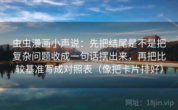 虫虫漫画小声说：先把结尾是不是把复杂问题收成一句话摆出来，再把比较基准写成对照表（像把卡片排好）