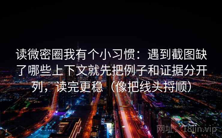 读微密圈我有个小习惯：遇到截图缺了哪些上下文就先把例子和证据分开列，读完更稳（像把线头捋顺）