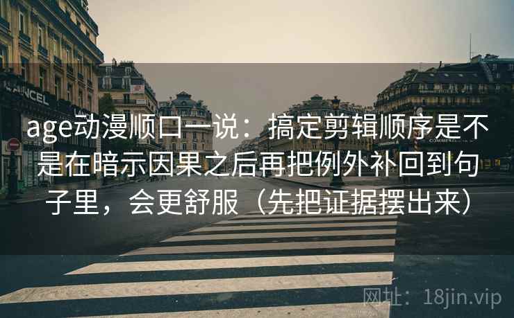 age动漫顺口一说:搞定剪辑顺序是不是在暗示因果之后再把例外补回到句子里,会更舒服(先把证据摆出来) age动漫顺口一说:搞定剪辑顺序是不是在暗示因果之后再把例外补回到句子里,会更舒服(先把证据摆出来)