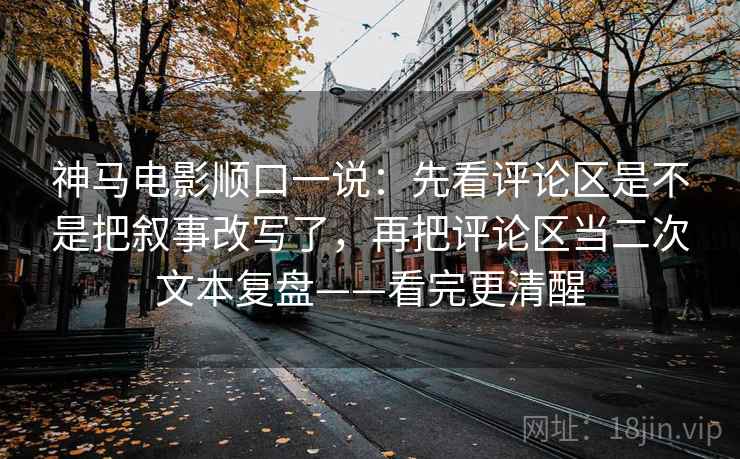 神马电影顺口一说：先看评论区是不是把叙事改写了，再把评论区当二次文本复盘——看完更清醒