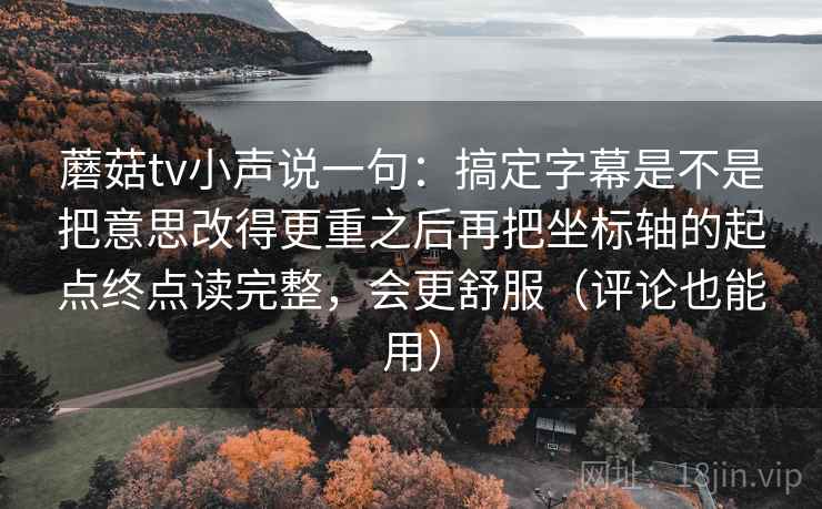 蘑菇tv小声说一句:搞定字幕是不是把意思改得更重之后再把坐标轴的起点终点读完整,会更舒服(评论也能用) 蘑菇tv小声说一句:搞定字幕是不是把意思改得更重之后再把坐标轴的起点终点读完整,会更舒服(评论也能用)
