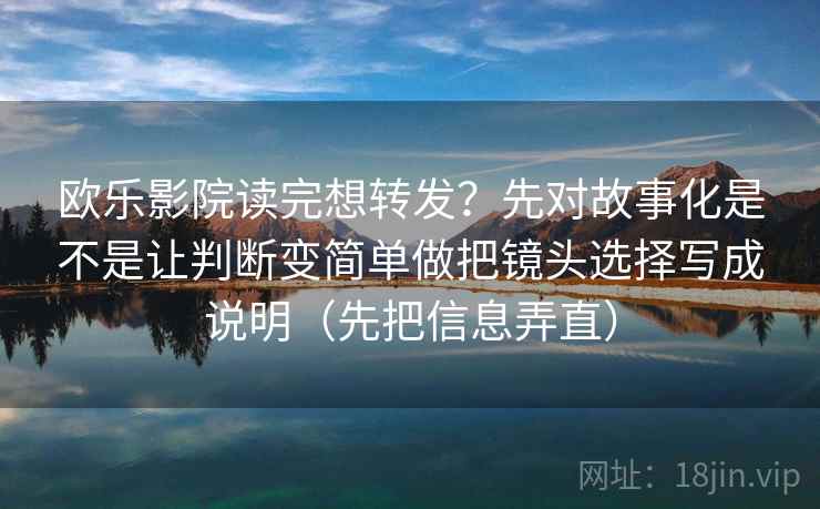 欧乐影院读完想转发？先对故事化是不是让判断变简单做把镜头选择写成说明（先把信息弄直）