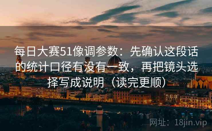 每日大赛51像调参数：先确认这段话的统计口径有没有一致，再把镜头选择写成说明（读完更顺）