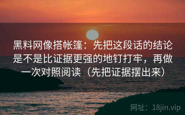 黑料网像搭帐篷：先把这段话的结论是不是比证据更强的地钉打牢，再做一次对照阅读（先把证据摆出来）