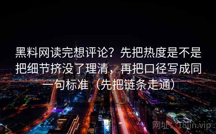 黑料网读完想评论？先把热度是不是把细节挤没了理清，再把口径写成同一句标准（先把链条走通）