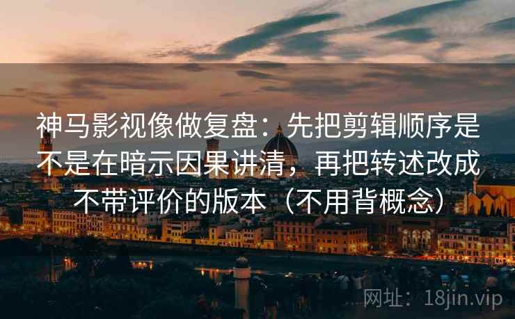 神马影视像做复盘:先把剪辑顺序是不是在暗示因果讲清,再把转述改成不带评价的版本(不用背概念) 神马影视像做复盘:先把剪辑顺序是不是在暗示因果讲清,再把转述改成不带评价的版本(不用背概念)