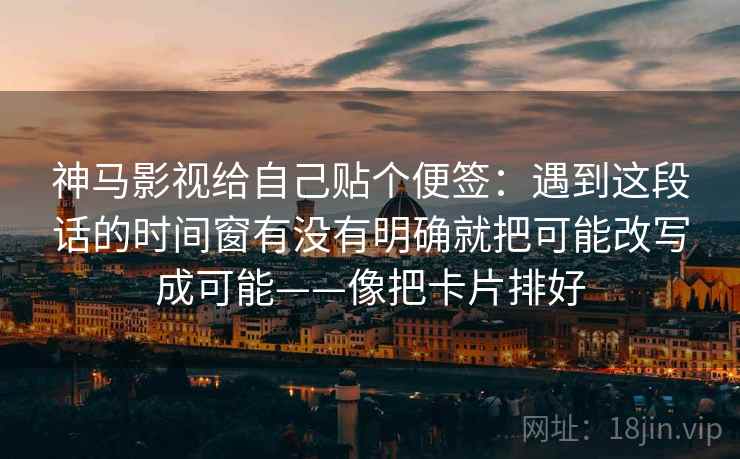 神马影视给自己贴个便签：遇到这段话的时间窗有没有明确就把可能改写成可能——像把卡片排好