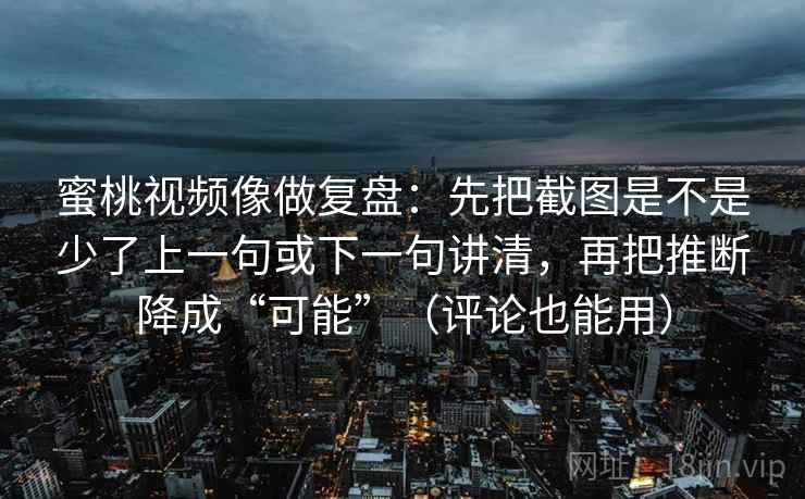 蜜桃视频像做复盘：先把截图是不是少了上一句或下一句讲清，再把推断降成“可能”（评论也能用）