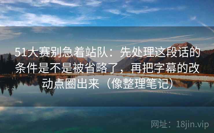 51大赛别急着站队：先处理这段话的条件是不是被省略了，再把字幕的改动点圈出来（像整理笔记）