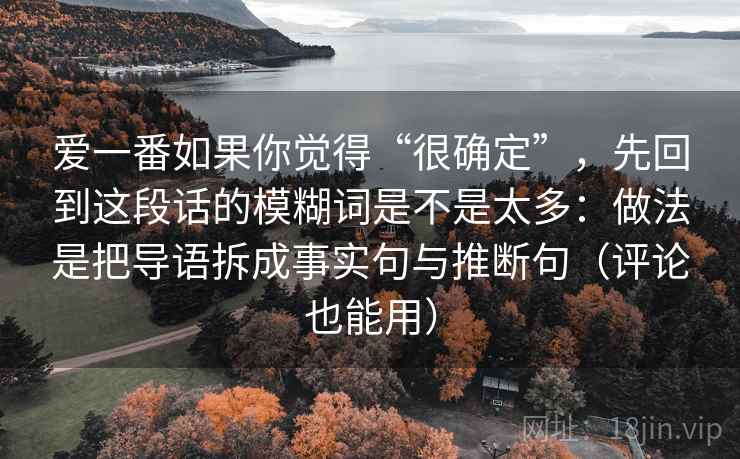 爱一番如果你觉得“很确定”，先回到这段话的模糊词是不是太多：做法是把导语拆成事实句与推断句（评论也能用）