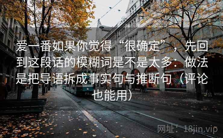 爱一番如果你觉得“很确定”,先回到这段话的模糊词是不是太多:做法是把导语拆成事实句与推断句(评论也能用) 爱一番如果你觉得“很确定”,先回到这段话的模糊词是不是太多:做法是把导语拆成事实句与推断句(评论也能用)