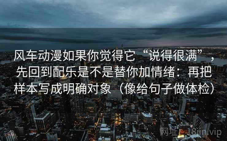 风车动漫如果你觉得它“说得很满”,先回到配乐是不是替你加情绪:再把样本写成明确对象(像给句子做体检) 风车动漫如果你觉得它“说得很满”,先回到配乐是不是替你加情绪:再把样本写成明确对象(像给句子做体检)