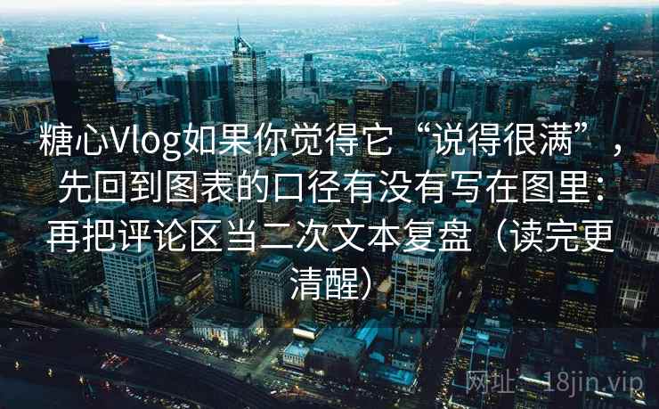 糖心Vlog如果你觉得它“说得很满”，先回到图表的口径有没有写在图里：再把评论区当二次文本复盘（读完更清醒）