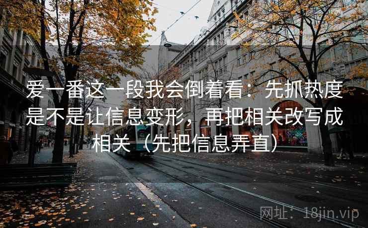 爱一番这一段我会倒着看:先抓热度是不是让信息变形,再把相关改写成相关(先把信息弄直) 爱一番这一段我会倒着看:先抓热度是不是让信息变形,再把相关改写成相关(先把信息弄直)