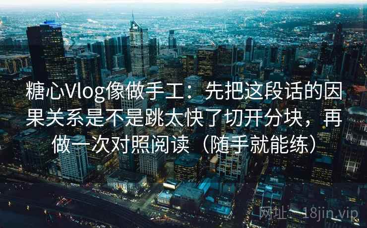 糖心Vlog像做手工：先把这段话的因果关系是不是跳太快了切开分块，再做一次对照阅读（随手就能练）