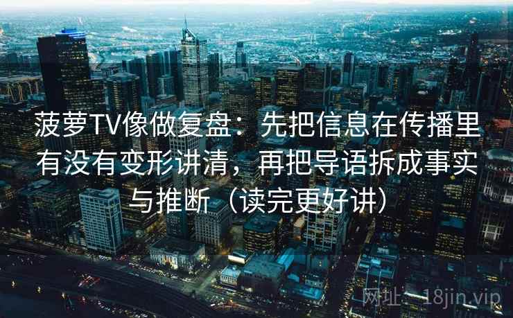 菠萝TV像做复盘：先把信息在传播里有没有变形讲清，再把导语拆成事实与推断（读完更好讲）