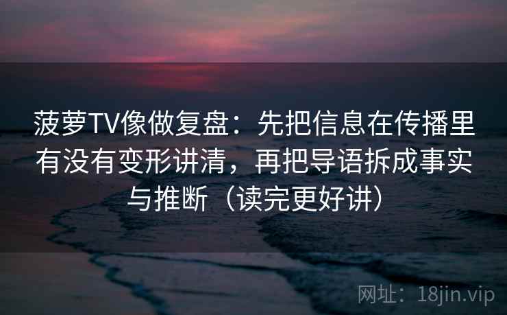 菠萝TV像做复盘：先把信息在传播里有没有变形讲清，再把导语拆成事实与推断（读完更好讲）