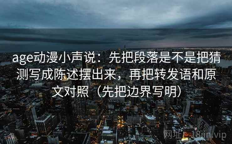 age动漫小声说：先把段落是不是把猜测写成陈述摆出来，再把转发语和原文对照（先把边界写明）