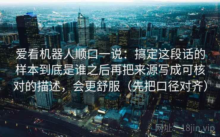 爱看机器人顺口一说:搞定这段话的样本到底是谁之后再把来源写成可核对的描述,会更舒服(先把口径对齐) 爱看机器人顺口一说:搞定这段话的样本到底是谁之后再把来源写成可核对的描述,会更舒服(先把口径对齐)