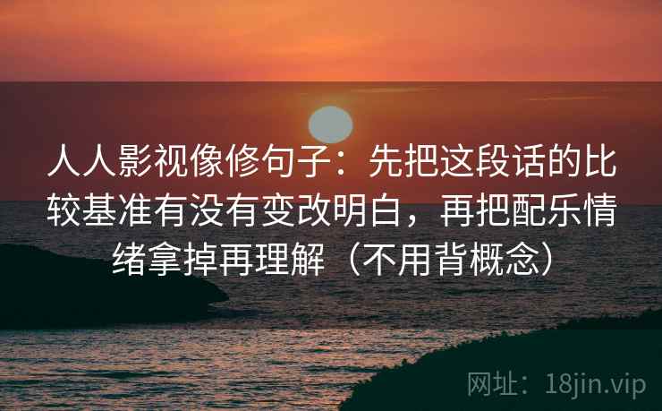 人人影视像修句子：先把这段话的比较基准有没有变改明白，再把配乐情绪拿掉再理解（不用背概念）