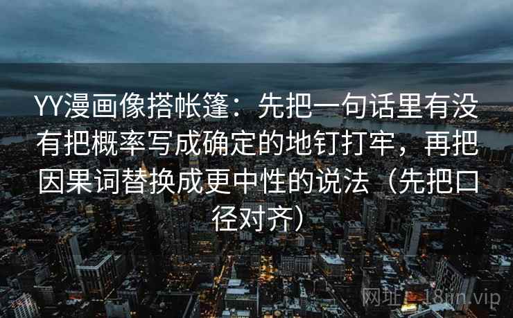 YY漫画像搭帐篷：先把一句话里有没有把概率写成确定的地钉打牢，再把因果词替换成更中性的说法（先把口径对齐）