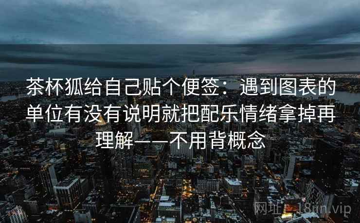 茶杯狐给自己贴个便签:遇到图表的单位有没有说明就把配乐情绪拿掉再理解——不用背概念 茶杯狐给自己贴个便签:遇到图表的单位有没有说明就把配乐情绪拿掉再理解——不用背概念
