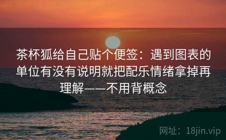 茶杯狐给自己贴个便签：遇到图表的单位有没有说明就把配乐情绪拿掉再理解——不用背概念