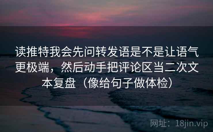 读推特我会先问转发语是不是让语气更极端，然后动手把评论区当二次文本复盘（像给句子做体检）