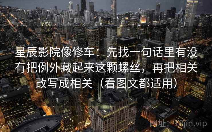 星辰影院像修车：先找一句话里有没有把例外藏起来这颗螺丝，再把相关改写成相关（看图文都适用）