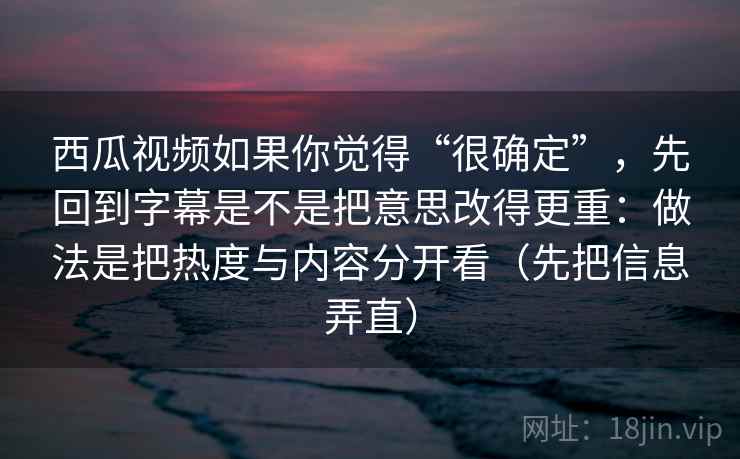 西瓜视频如果你觉得“很确定”，先回到字幕是不是把意思改得更重：做法是把热度与内容分开看（先把信息弄直）