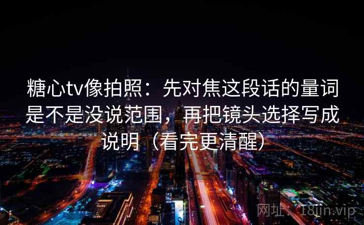 糖心tv像拍照：先对焦这段话的量词是不是没说范围，再把镜头选择写成说明（看完更清醒）