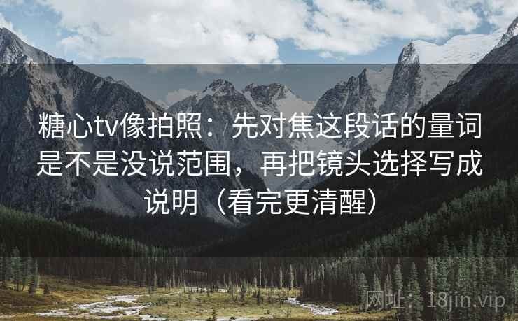 糖心tv像拍照：先对焦这段话的量词是不是没说范围，再把镜头选择写成说明（看完更清醒）