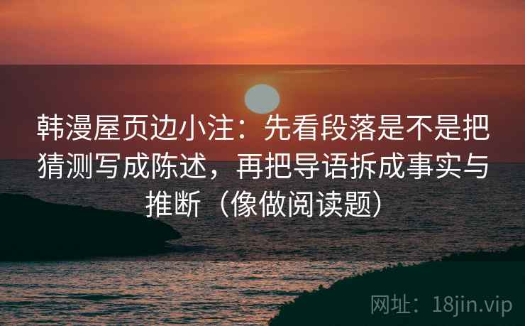 韩漫屋页边小注：先看段落是不是把猜测写成陈述，再把导语拆成事实与推断（像做阅读题）