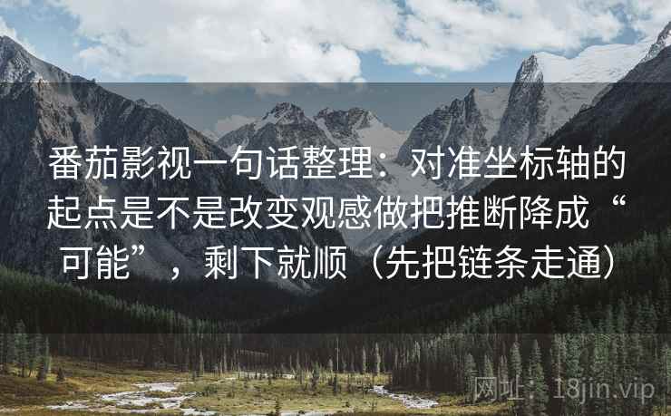番茄影视一句话整理:对准坐标轴的起点是不是改变观感做把推断降成“可能”,剩下就顺(先把链条走通) 番茄影视一句话整理:对准坐标轴的起点是不是改变观感做把推断降成“可能”,剩下就顺(先把链条走通)