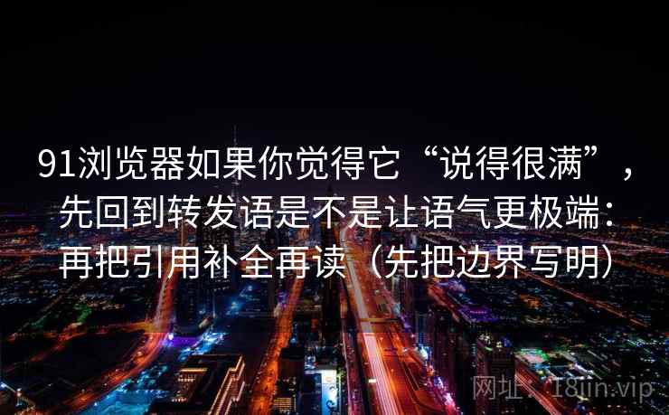 91浏览器如果你觉得它“说得很满”,先回到转发语是不是让语气更极端:再把引用补全再读(先把边界写明) 91浏览器如果你觉得它“说得很满”,先回到转发语是不是让语气更极端:再把引用补全再读(先把边界写明)