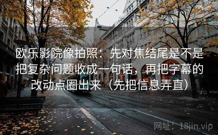 欧乐影院像拍照：先对焦结尾是不是把复杂问题收成一句话，再把字幕的改动点圈出来（先把信息弄直）
