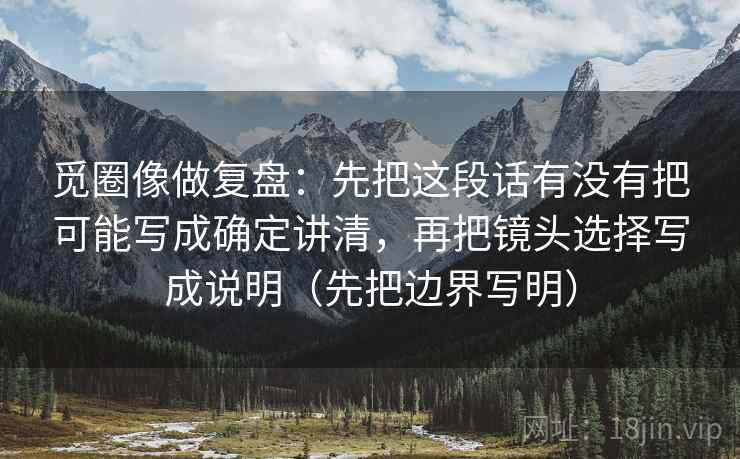 觅圈像做复盘:先把这段话有没有把可能写成确定讲清,再把镜头选择写成说明(先把边界写明) 觅圈像做复盘:先把这段话有没有把可能写成确定讲清,再把镜头选择写成说明(先把边界写明)