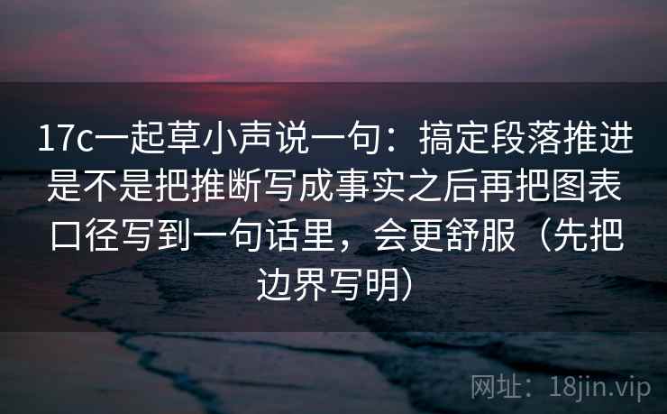 17c一起草小声说一句：搞定段落推进是不是把推断写成事实之后再把图表口径写到一句话里，会更舒服（先把边界写明）