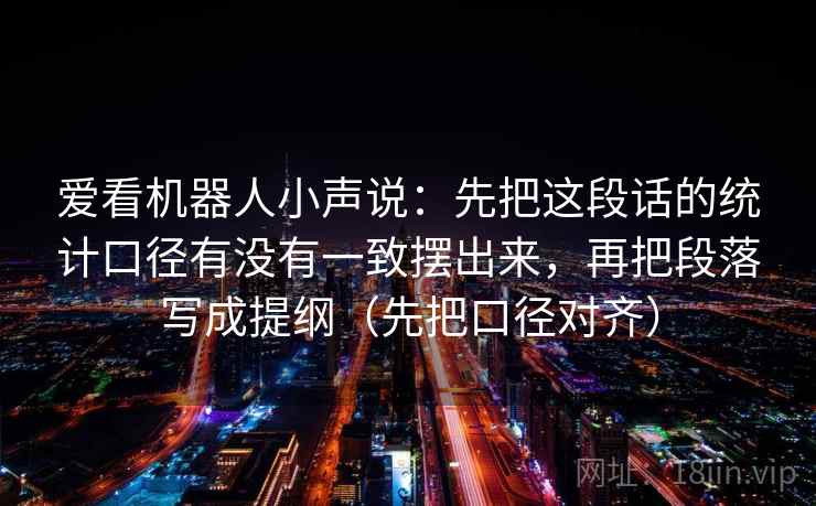 爱看机器人小声说：先把这段话的统计口径有没有一致摆出来，再把段落写成提纲（先把口径对齐）