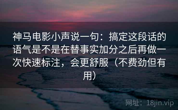 神马电影小声说一句：搞定这段话的语气是不是在替事实加分之后再做一次快速标注，会更舒服（不费劲但有用）