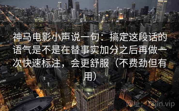 神马电影小声说一句:搞定这段话的语气是不是在替事实加分之后再做一次快速标注,会更舒服(不费劲但有用) 神马电影小声说一句:搞定这段话的语气是不是在替事实加分之后再做一次快速标注,会更舒服(不费劲但有用)