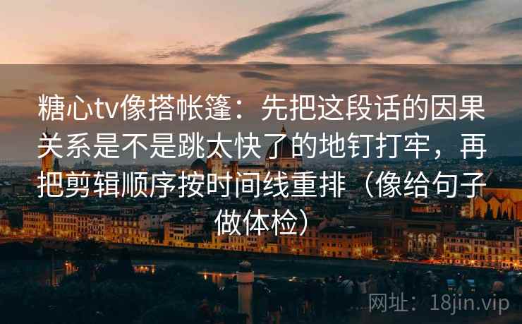 糖心tv像搭帐篷：先把这段话的因果关系是不是跳太快了的地钉打牢，再把剪辑顺序按时间线重排（像给句子做体检）
