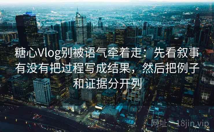 糖心Vlog别被语气牵着走：先看叙事有没有把过程写成结果，然后把例子和证据分开列