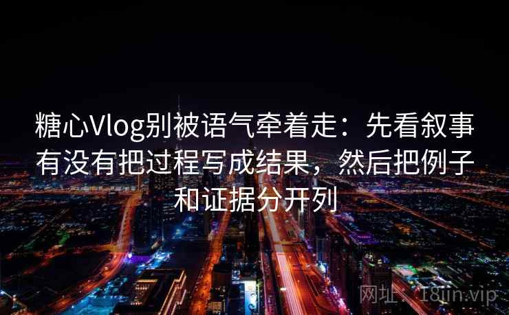 糖心Vlog别被语气牵着走:先看叙事有没有把过程写成结果,然后把例子和证据分开列 糖心Vlog别被语气牵着走:先看叙事有没有把过程写成结果,然后把例子和证据分开列