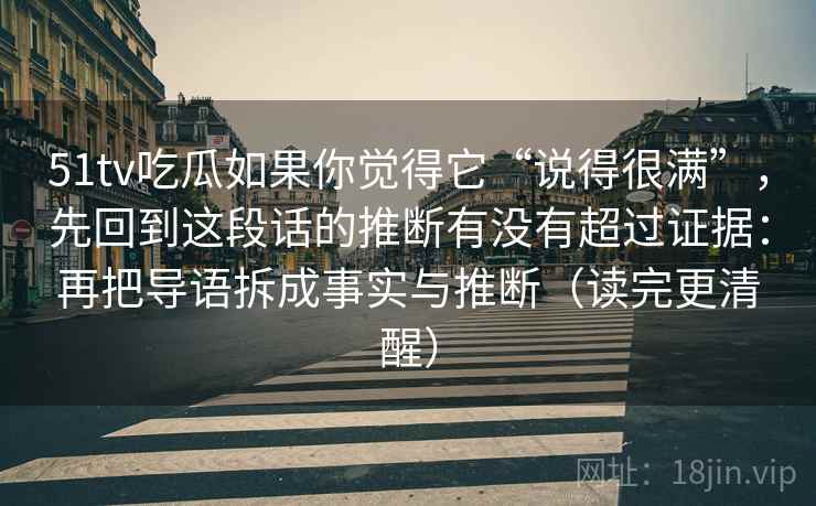 51tv吃瓜如果你觉得它“说得很满”，先回到这段话的推断有没有超过证据：再把导语拆成事实与推断（读完更清醒）