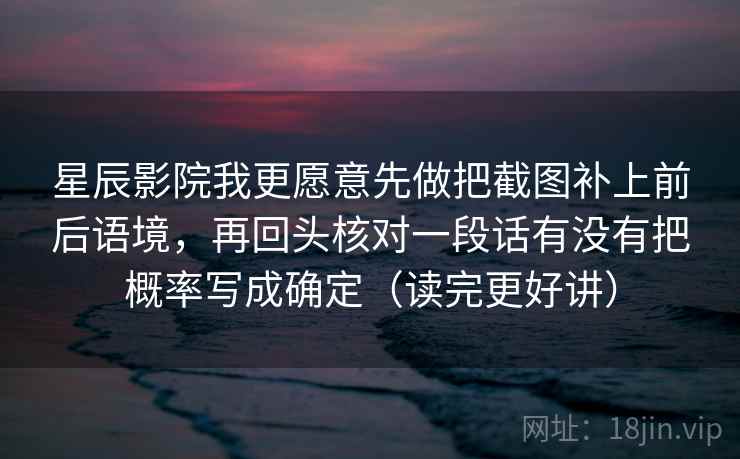 星辰影院我更愿意先做把截图补上前后语境，再回头核对一段话有没有把概率写成确定（读完更好讲）