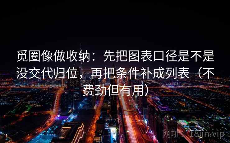 觅圈像做收纳:先把图表口径是不是没交代归位,再把条件补成列表(不费劲但有用) 觅圈像做收纳:先把图表口径是不是没交代归位,再把条件补成列表(不费劲但有用)